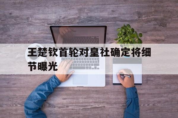 王楚钦首轮对皇社确定将细节曝光的简单介绍|IM棋牌